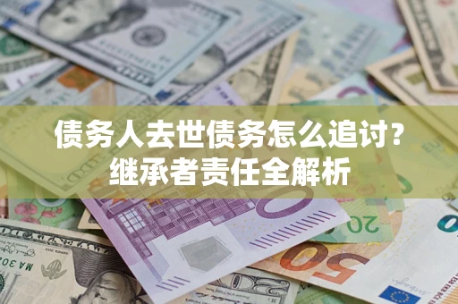 北京债务人去世债务怎么追讨?继承者责任全解析 北京债务人去世债务怎么追讨?继承者责任全解析