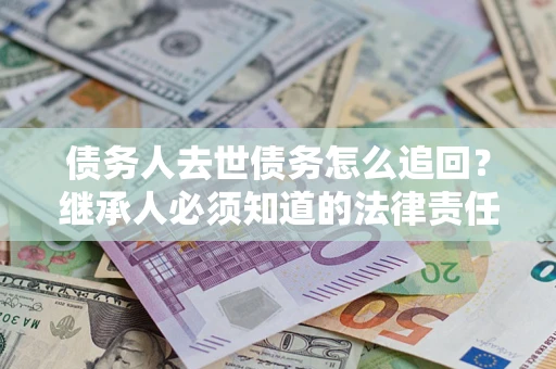 北京债务人去世债务怎么追回？继承人必须知道的法律责任！