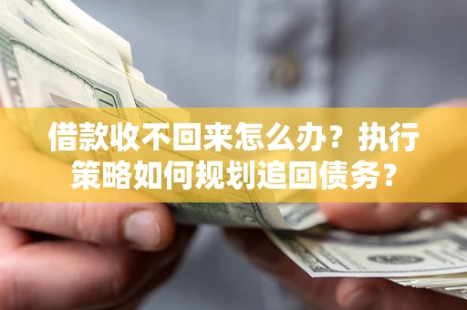 北京借款收不回来怎么办？执行策略如何规划追回债务？